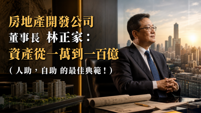 房地產開發公司 董事長 林正家：資產從一萬到一百億的經營智慧 （人助，自助 的最佳典範！）