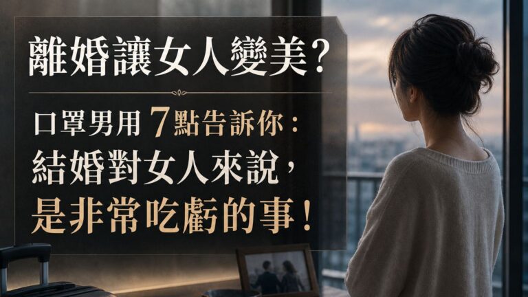 離婚讓女人變美？口罩男用 7點告訴你：結婚對女人來說，是非常吃虧的事！